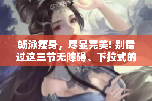 暢泳瘦身，盡顯完美! 別錯過這三節(jié)無障礙、下拉式的免費(fèi)游泳課程!